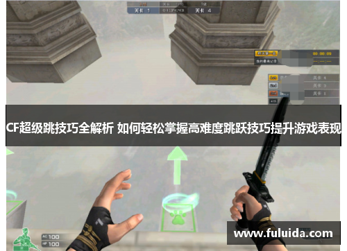 CF超级跳技巧全解析 如何轻松掌握高难度跳跃技巧提升游戏表现